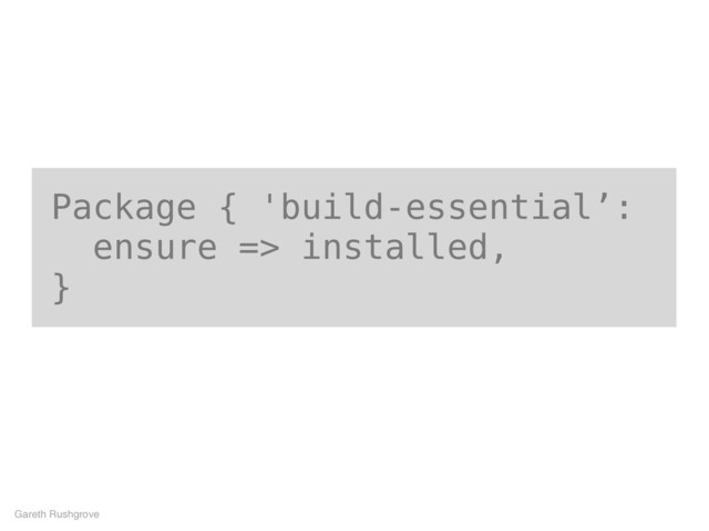 Package { 'build-essential’:
ensure => installed,
}
Gareth Rushgrove
