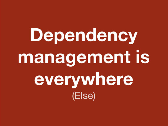 Dependency
management is
everywhere
(Else)
