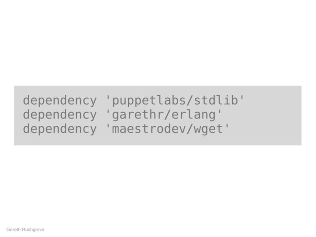 dependency 'puppetlabs/stdlib'
dependency 'garethr/erlang'
dependency 'maestrodev/wget'
Gareth Rushgrove
