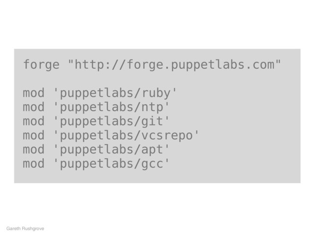 forge "http://forge.puppetlabs.com"
mod 'puppetlabs/ruby'
mod 'puppetlabs/ntp'
mod 'puppetlabs/git'
mod 'puppetlabs/vcsrepo'
mod 'puppetlabs/apt'
mod 'puppetlabs/gcc'
Gareth Rushgrove
