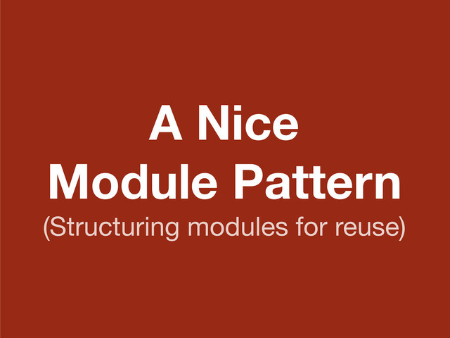 A Nice
Module Pattern
(Structuring modules for reuse)
