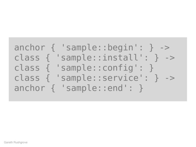 anchor { 'sample::begin': } ->
class { 'sample::install': } ->
class { 'sample::config': }
class { 'sample::service': } ->
anchor { 'sample::end': }
Gareth Rushgrove
