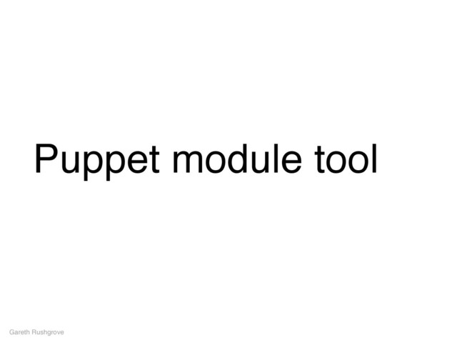 Puppet module tool
Gareth Rushgrove
