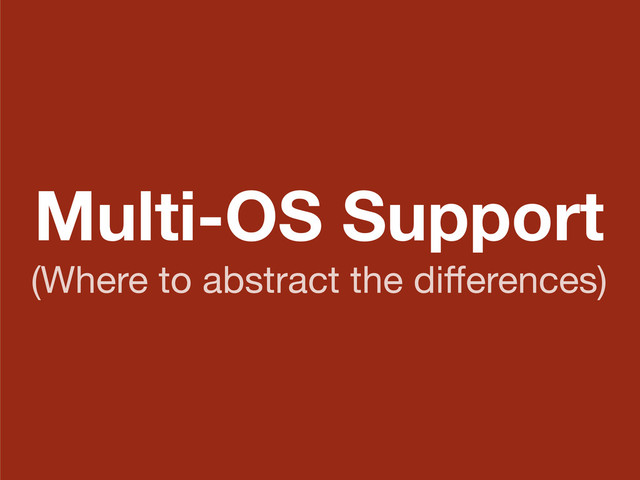 Multi-OS Support
(Where to abstract the diﬀerences)

