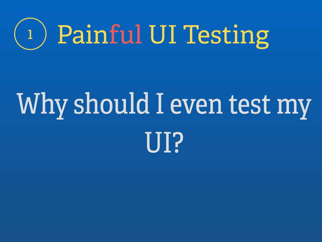 1 Painful UI Testing
Why should I even test my
UI?
