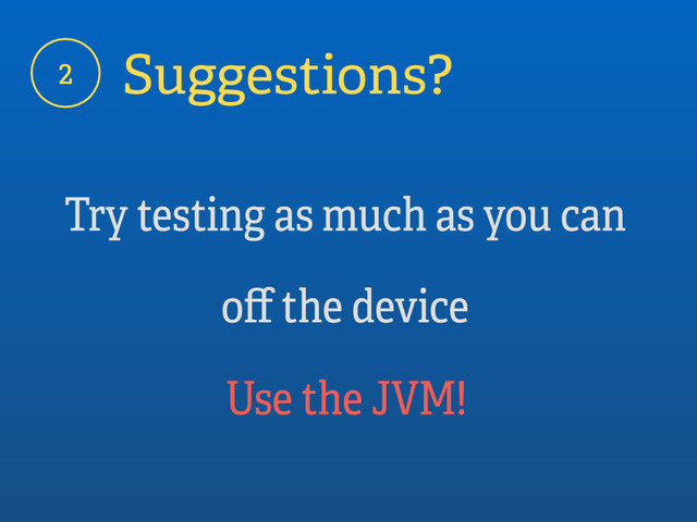 Try testing as much as you can
oﬀ the device
2 Suggestions?
Use the JVM!
