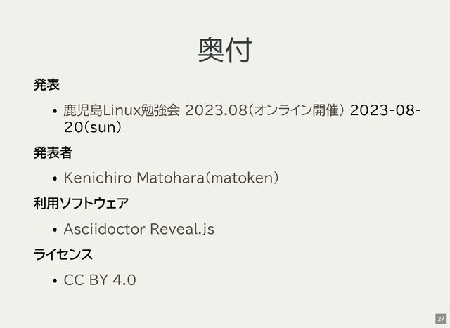 奥付
発表
2023-08-
20(sun)
発表者
利用ソフトウェア
ライセンス
鹿児島Linux勉強会 2023.08(オンライン開催)
Kenichiro Matohara(matoken)
Asciidoctor Reveal.js
CC BY 4.0
27
