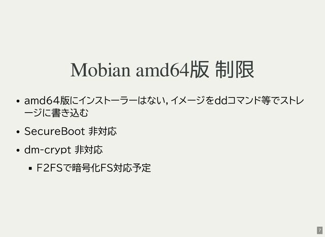 Mobian amd64版 制限
amd64版にインストーラーはない，イメージをddコマンド等でストレ
ージに書き込む
SecureBoot 非対応
dm-crypt 非対応
F2FSで暗号化FS対応予定
7
