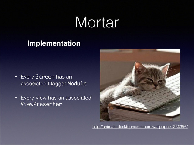 Mortar
• Every Screen has an
associated Dagger Module
• Every View has an associated
ViewPresenter
Implementation
http://animals.desktopnexus.com/wallpaper/1386356/
