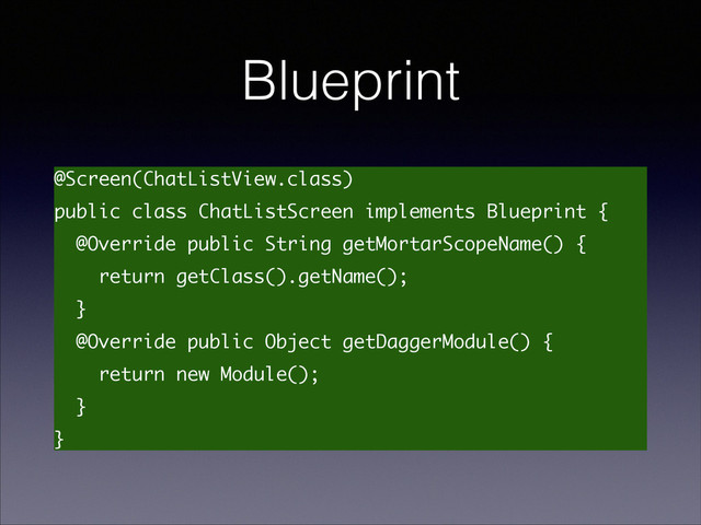 Blueprint
@Screen(ChatListView.class)
public class ChatListScreen implements Blueprint {
@Override public String getMortarScopeName() {
return getClass().getName();
}
@Override public Object getDaggerModule() {
return new Module();
}
}
