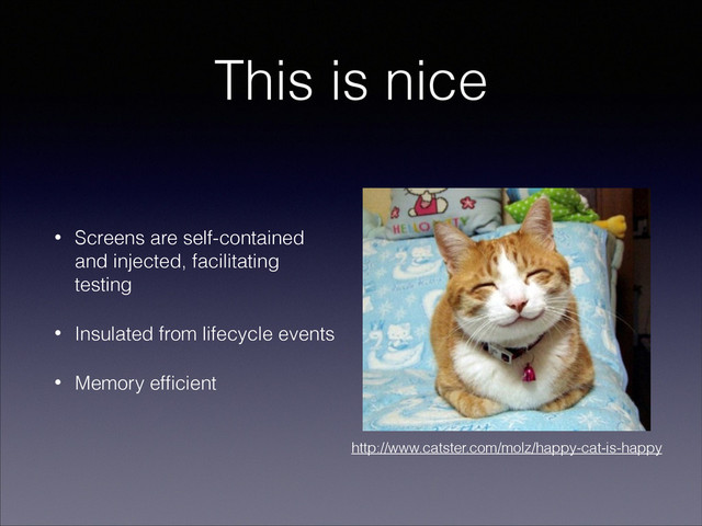 http://www.catster.com/molz/happy-cat-is-happy
This is nice
• Screens are self-contained
and injected, facilitating
testing
• Insulated from lifecycle events
• Memory efﬁcient
