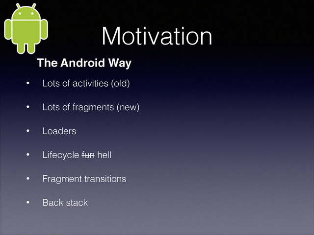 Motivation
• Lots of activities (old)
• Lots of fragments (new)
• Loaders
• Lifecycle fun hell
• Fragment transitions
• Back stack
The Android Way
