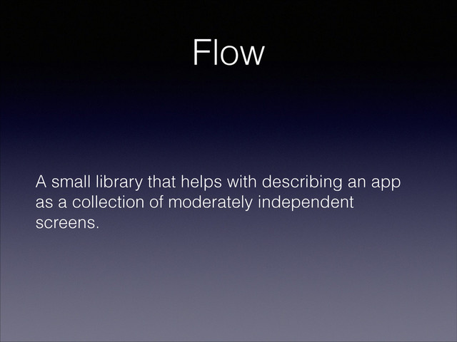 Flow
A small library that helps with describing an app
as a collection of moderately independent
screens.
