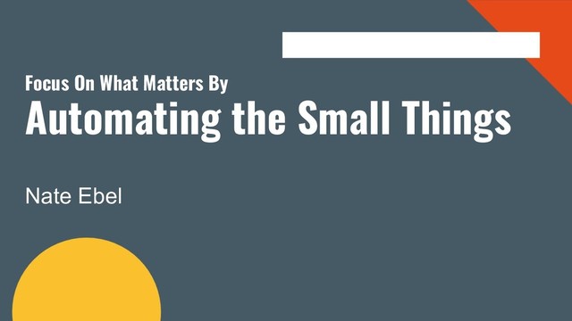 Focus On What Matters By
Automating the Small Things
Nate Ebel
