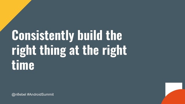 @n8ebel #AndroidSummit
Consistently build the
right thing at the right
time
