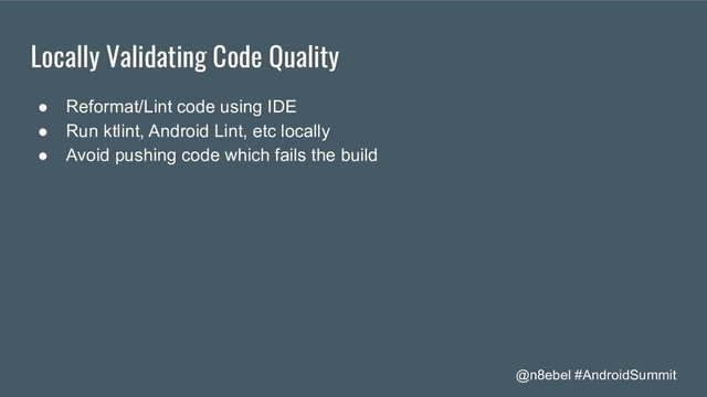 @n8ebel #AndroidSummit
Locally Validating Code Quality
● Reformat/Lint code using IDE
● Run ktlint, Android Lint, etc locally
● Avoid pushing code which fails the build
