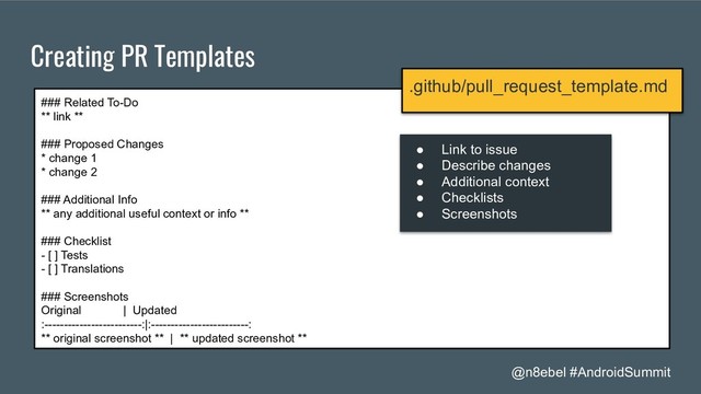 @n8ebel #AndroidSummit
Creating PR Templates
### Related To-Do
** link **
### Proposed Changes
* change 1
* change 2
### Additional Info
** any additional useful context or info **
### Checklist
- [ ] Tests
- [ ] Translations
### Screenshots
Original | Updated
:-------------------------:|:-------------------------:
** original screenshot ** | ** updated screenshot **
.github/pull_request_template.md
● Link to issue
● Describe changes
● Additional context
● Checklists
● Screenshots
