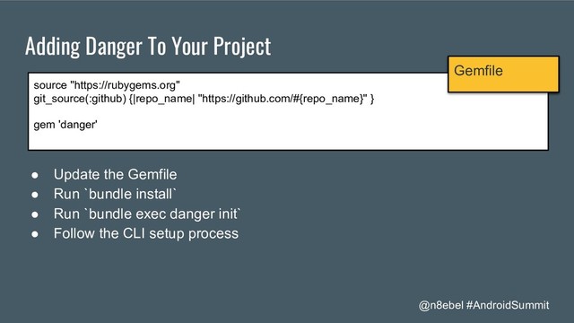 @n8ebel #AndroidSummit
Adding Danger To Your Project
source "https://rubygems.org"
git_source(:github) {|repo_name| "https://github.com/#{repo_name}" }
gem 'danger'
Gemfile
● Update the Gemfile
● Run `bundle install`
● Run `bundle exec danger init`
● Follow the CLI setup process

