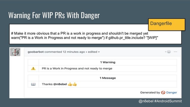 @n8ebel #AndroidSummit
Warning For WIP PRs With Danger
# Make it more obvious that a PR is a work in progress and shouldn't be merged yet
warn("PR is a Work in Progress and not ready to merge") if github.pr_title.include? "[WIP]"
Dangerfile
