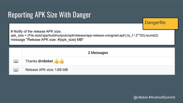 @n8ebel #AndroidSummit
Reporting APK Size With Danger
# Notify of the release APK size.
apk_size = (File.size('app/build/outputs/apk/release/app-release-unsigned.apk').to_f / 2**20).round(2)
message "Release APK size: #{apk_size} MB"
Dangerfile
