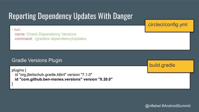 @n8ebel #AndroidSummit
Reporting Dependency Updates With Danger
- run:
name: Check Dependency Versions
command: ./gradlew dependencyUpdates
.circleci/config.yml
plugins {
id "org.jlleitschuh.gradle.ktlint" version "7.1.0"
id "com.github.ben-manes.versions" version "0.20.0"
}
build.gradle
Gradle Versions Plugin
