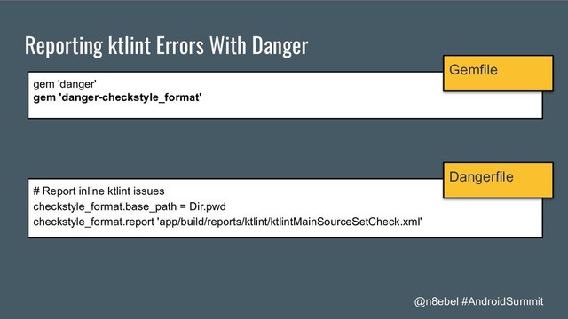 @n8ebel #AndroidSummit
Reporting ktlint Errors With Danger
gem 'danger'
gem 'danger-checkstyle_format'
Gemfile
# Report inline ktlint issues
checkstyle_format.base_path = Dir.pwd
checkstyle_format.report 'app/build/reports/ktlint/ktlintMainSourceSetCheck.xml'
Dangerfile
