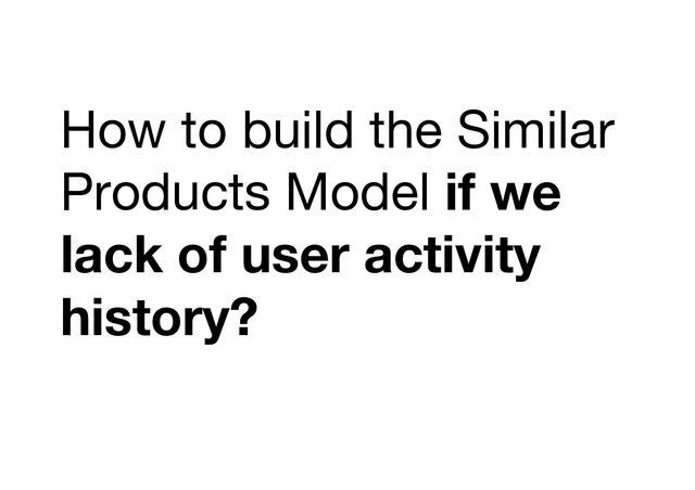 How to build the Similar
Products Model if we
lack of user activity
history?
