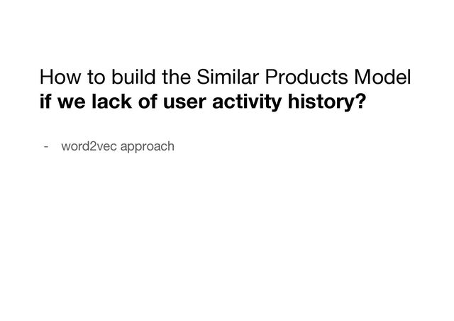 How to build the Similar Products Model
if we lack of user activity history?
- word2vec approach
