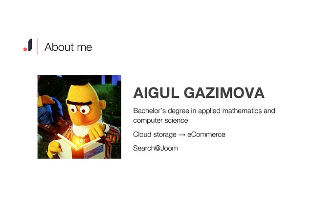 About me
AIGUL GAZIMOVA
Bachelor’s degree in applied mathematics and
computer science
Cloud storage → eCommerce
Search@Joom
