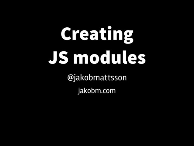 Creating
JS modules
jakobm.com
@jakobmattsson
