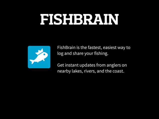 FishBrain is the fastest, easiest way to
log and share your fishing.
!
Get instant updates from anglers on
nearby lakes, rivers, and the coast.
