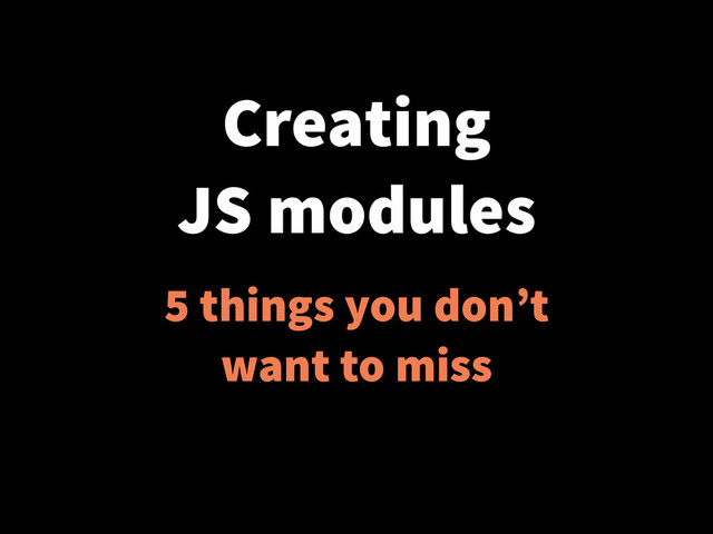Creating
JS modules
5 things you don’t
want to miss
