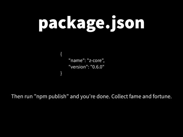 package.json
{
"name": "z-core",
"version": "0.6.0"
}
Then run ”npm publish” and you’re done. Collect fame and fortune.
