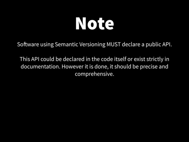 Note
Software using Semantic Versioning MUST declare a public API.
!
This API could be declared in the code itself or exist strictly in
documentation. However it is done, it should be precise and
comprehensive.
