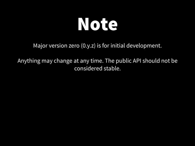 Note
Major version zero (0.y.z) is for initial development.
!
Anything may change at any time. The public API should not be
considered stable.
