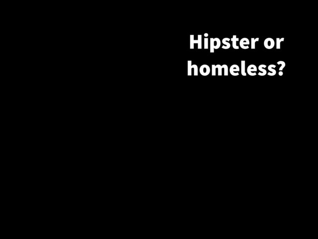 Hipster or
homeless?
