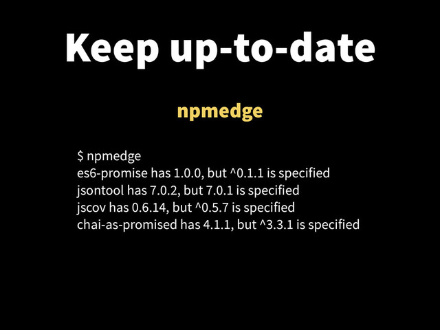 Keep up-to-date
npmedge
$ npmedge
es6-promise has 1.0.0, but ^0.1.1 is specified
jsontool has 7.0.2, but 7.0.1 is specified
jscov has 0.6.14, but ^0.5.7 is specified
chai-as-promised has 4.1.1, but ^3.3.1 is specified
