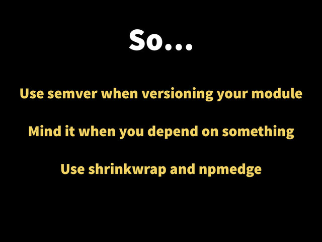 So…
Use semver when versioning your module
!
Mind it when you depend on something
!
Use shrinkwrap and npmedge
