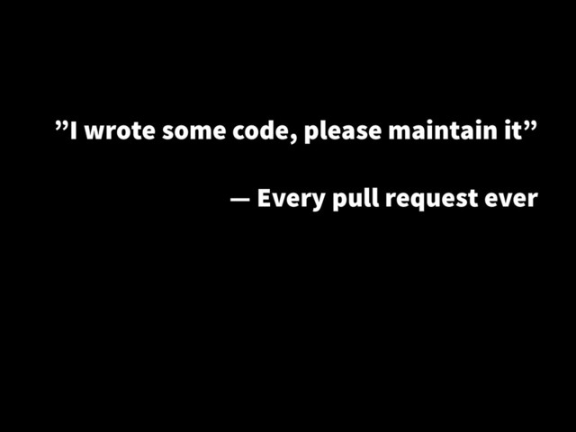 ”I wrote some code, please maintain it”
!
— Every pull request ever
