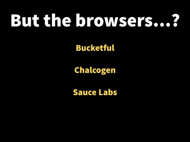 But the browsers…?
Bucketful
!
Chalcogen
!
Sauce Labs
