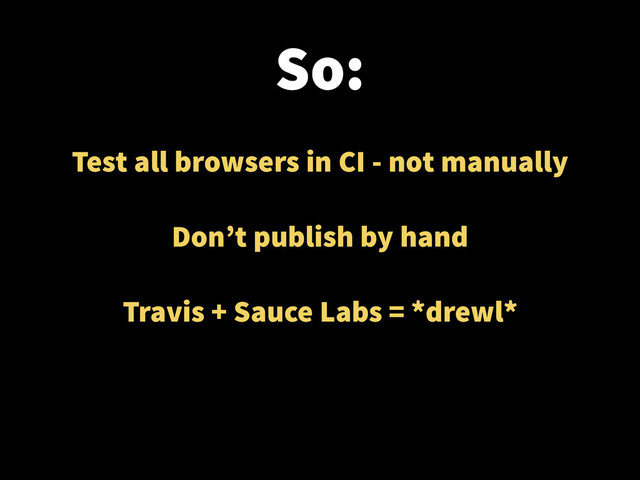 So:
Test all browsers in CI - not manually
!
Don’t publish by hand
!
Travis + Sauce Labs = *drewl*
