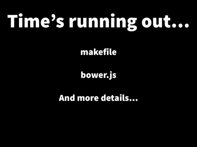 Time’s running out…
makefile
!
bower.js
!
And more details…

