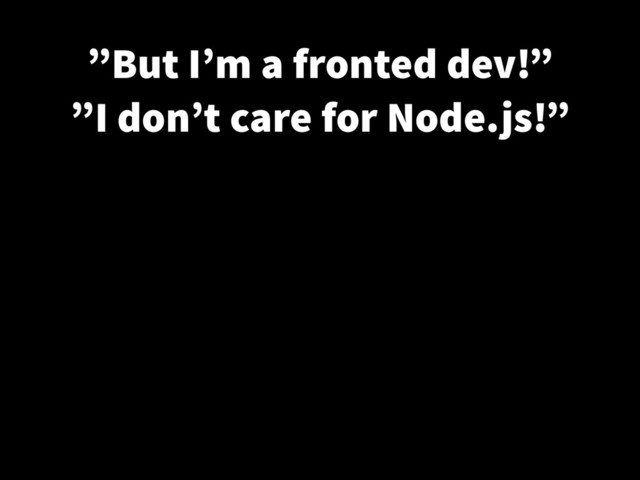 ”But I’m a fronted dev!”
”I don’t care for Node.js!”

