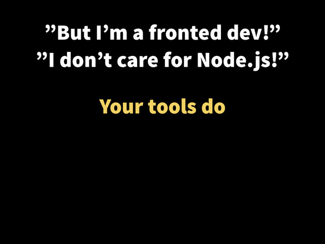 Your tools do
”But I’m a fronted dev!”
”I don’t care for Node.js!”
