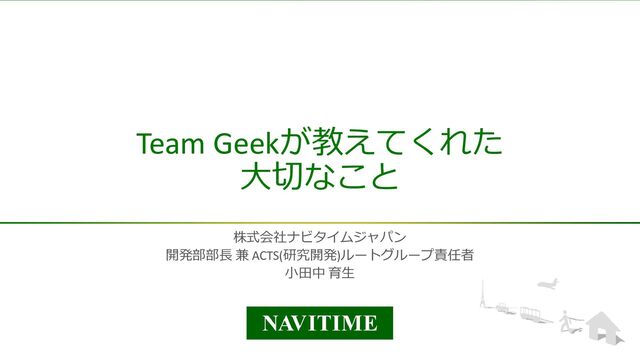 ©NAVITIME JAPAN
Team Geekが教えてくれた
大切なこと
株式会社ナビタイムジャパン
開発部部長 兼 ACTS(研究開発)ルートグループ責任者
小田中 育生
