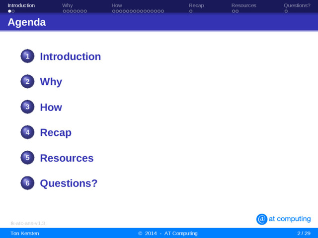 Introduction Why How Recap Resources Questions?
Agenda
1 Introduction
2 Why
3 How
4 Recap
5 Resources
6 Questions?
tk-atc-ans-v1.3
Ton Kersten © 2014 - AT Computing 2 / 29
