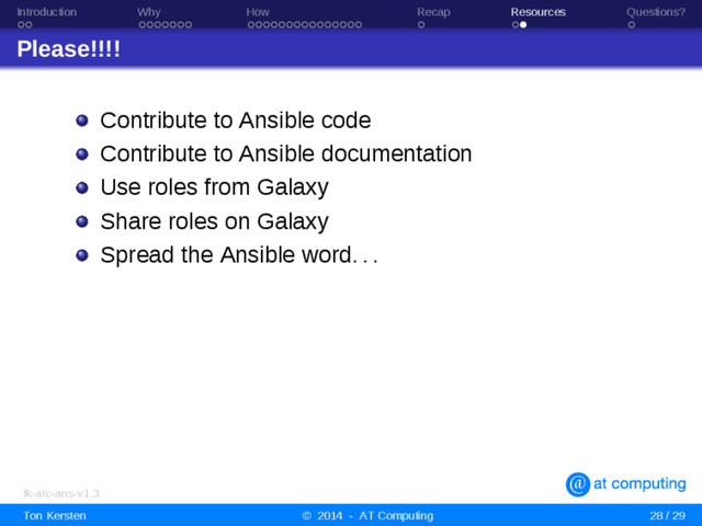 Introduction Why How Recap Resources Questions?
Please!!!!
Contribute to Ansible code
Contribute to Ansible documentation
Use roles from Galaxy
Share roles on Galaxy
Spread the Ansible word. . .
tk-atc-ans-v1.3
Ton Kersten © 2014 - AT Computing 28 / 29
