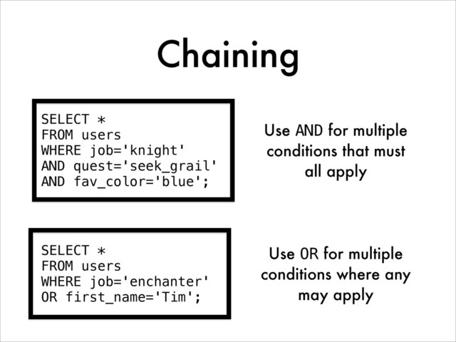 Chaining
SELECT *
FROM users
WHERE job='knight'
AND quest='seek_grail'
AND fav_color='blue';
Use AND for multiple
conditions that must
all apply
SELECT *
FROM users
WHERE job='enchanter'
OR first_name='Tim';
Use OR for multiple
conditions where any
may apply
