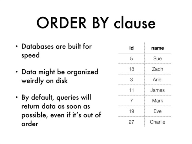 ORDER BY clause
• Databases are built for
speed
• Data might be organized
weirdly on disk
• By default, queries will
return data as soon as
possible, even if it’s out of
order
id name
5 Sue
18 Zach
3 Ariel
11 James
7 Mark
19 Eve
27 Charlie
