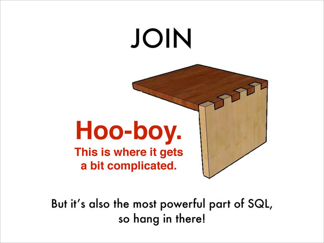 JOIN
Hoo-boy.!
This is where it gets!
a bit complicated.
But it’s also the most powerful part of SQL,
so hang in there!

